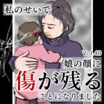 私のせいで娘の顔に傷が残ることになりましたVol.40